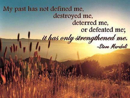 My past has not defined me, destroyed me, deterred me, or defeated me; It has only strengthened me.